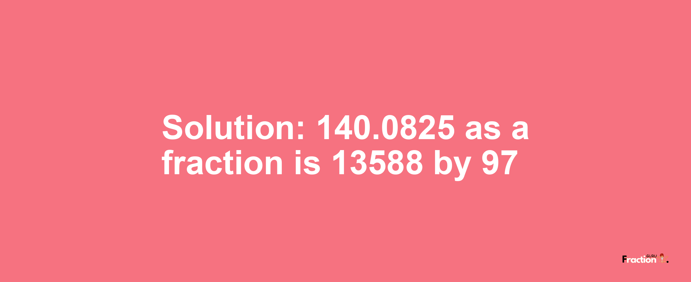 Solution:140.0825 as a fraction is 13588/97